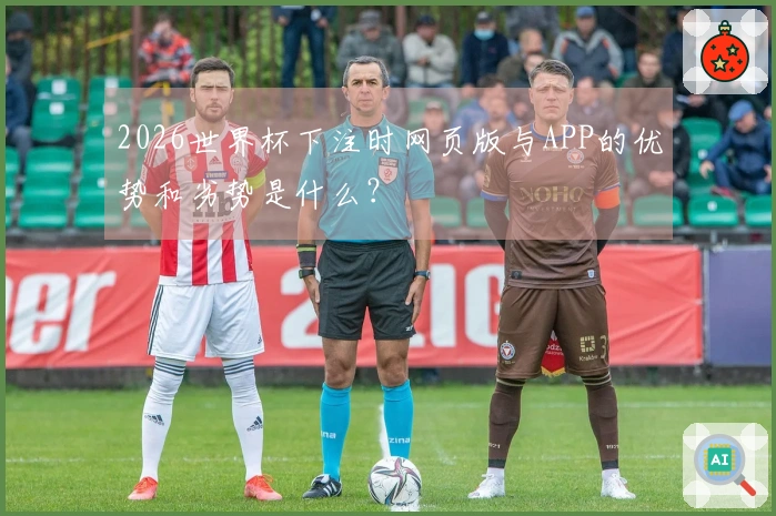 2026世界杯下注时网页版与APP的优势和劣势是什么？