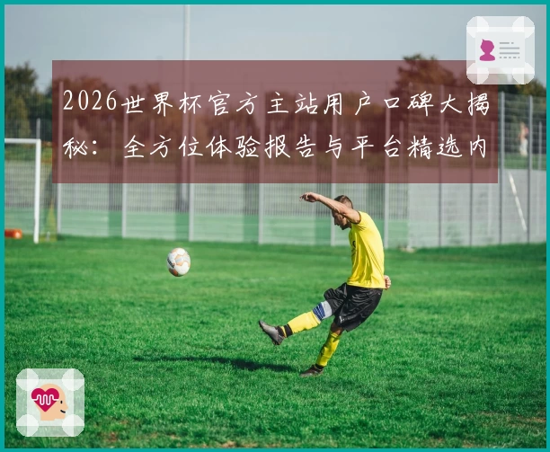 2026世界杯官方主站用户口碑大揭秘：全方位体验报告与平台精选内容一览