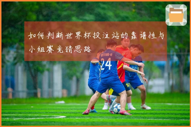 如何判断世界杯投注站的靠谱性与小组赛竞猜思路