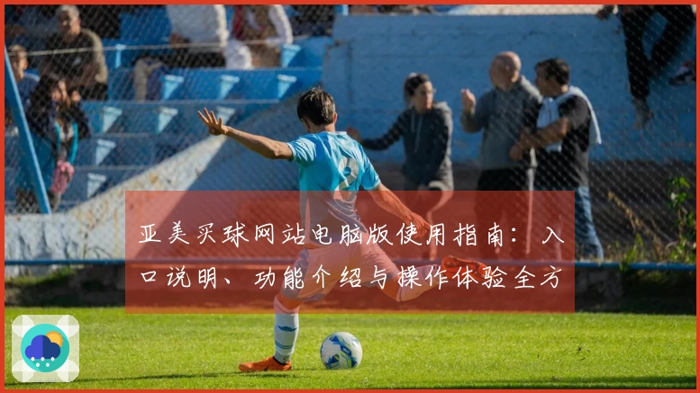 亚美买球网站电脑版使用指南：入口说明、功能介绍与操作体验全方位解析