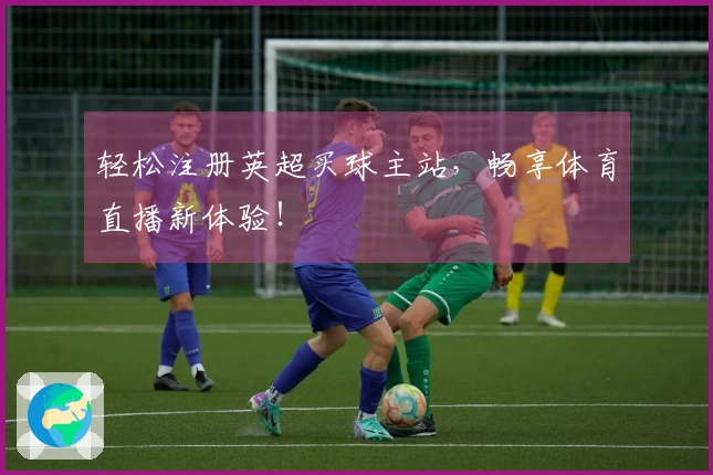 轻松注册英超买球主站，畅享体育直播新体验！