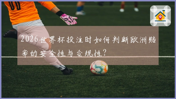 2026世界杯投注时如何判断欧洲赔率的安全性与合规性？