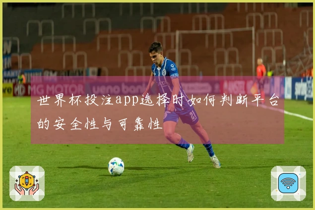 世界杯投注app选择时如何判断平台的安全性与可靠性
