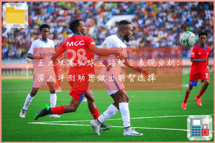 五大联赛买球主站综合表现分析：深入评测助您做出明智选择