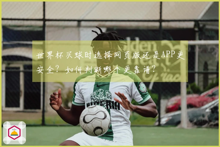 世界杯买球时选择网页版还是APP更安全？如何判断哪个更靠谱？