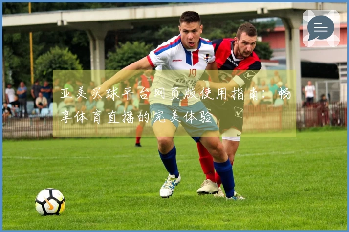 亚美买球平台网页版使用指南：畅享体育直播的完美体验