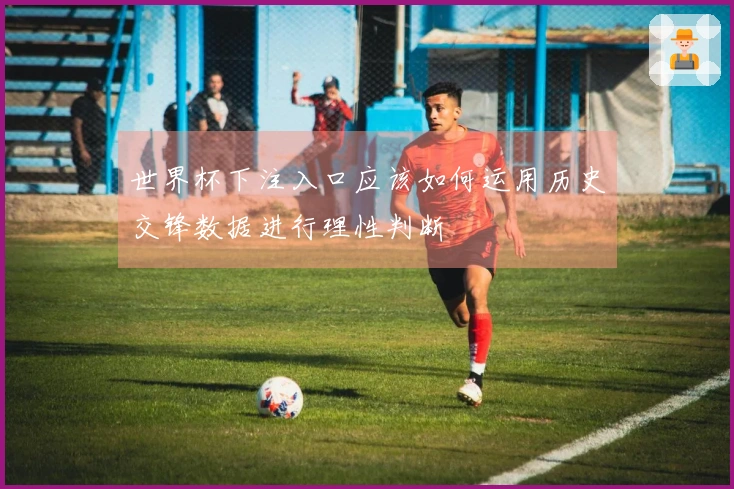 世界杯下注入口应该如何运用历史交锋数据进行理性判断