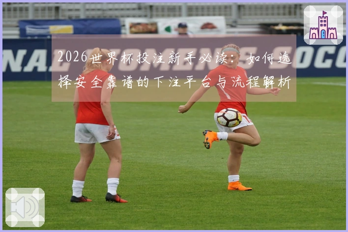 2026世界杯投注新手必读：如何选择安全靠谱的下注平台与流程解析
