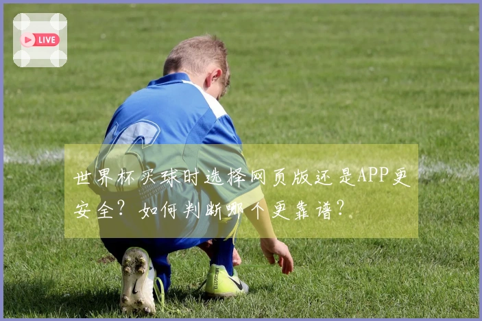 世界杯买球时选择网页版还是APP更安全？如何判断哪个更靠谱？