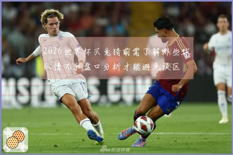 2026世界杯买竞猜前需了解哪些球队情况和盘口分析才能避免误区