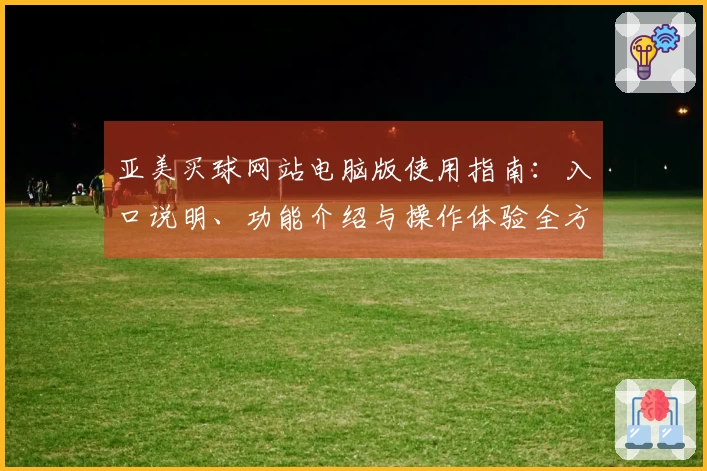 亚美买球网站电脑版使用指南：入口说明、功能介绍与操作体验全方位解析