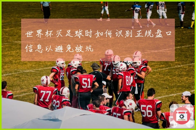 世界杯买足球时如何识别正规盘口信息以避免被坑