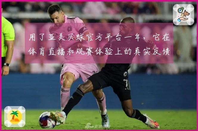 用了亚美买球官方平台一年，它在体育直播和观赛体验上的真实反馈来了