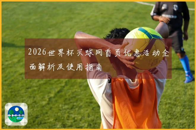 2026世界杯买球网首页优惠活动全面解析及使用指南