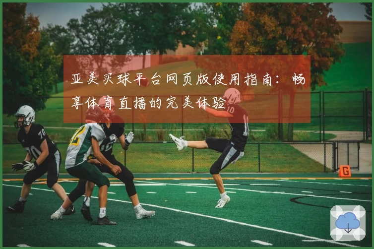 亚美买球平台网页版使用指南：畅享体育直播的完美体验