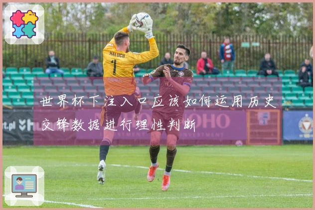 世界杯下注入口应该如何运用历史交锋数据进行理性判断