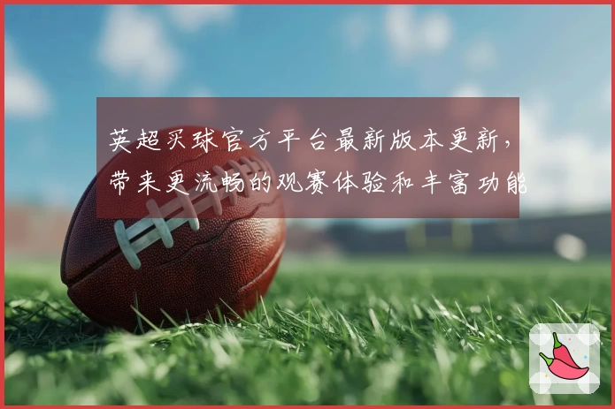 英超买球官方平台最新版本更新，带来更流畅的观赛体验和丰富功能等你来玩