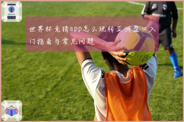 世界杯竞猜app怎么玩转亚洲盘口入门指南与常见问题