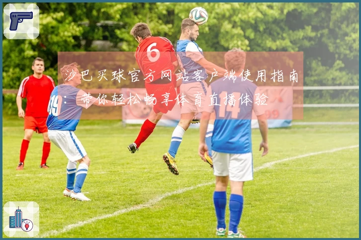沙巴买球官方网站客户端使用指南：带你轻松畅享体育直播体验