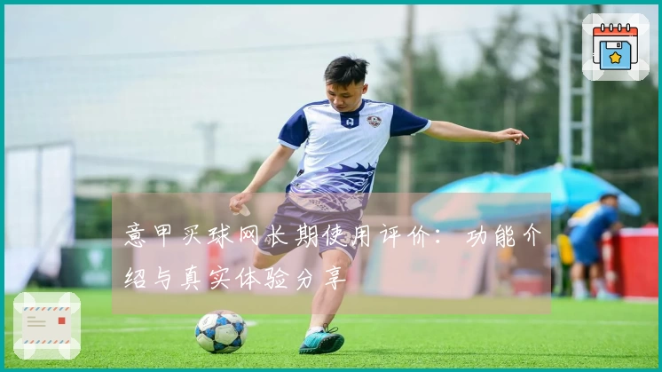 意甲买球网长期使用评价：功能介绍与真实体验分享